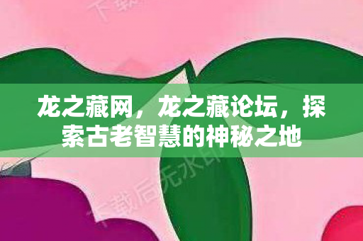 龙之藏网,龙之藏论坛,探索古老智慧的神秘之地 龙之藏网,龙之藏论坛,探索古老智慧的神秘之地