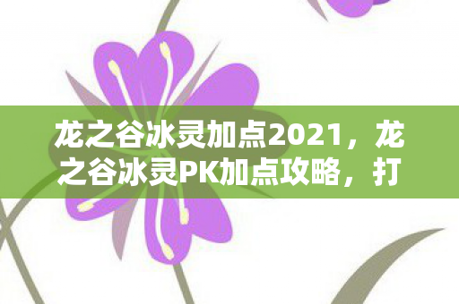 龙之谷冰灵加点2021,龙之谷冰灵PK加点攻略,打造无敌冰灵,称霸竞技场! 龙之谷冰灵加点2021,龙之谷冰灵PK加点攻略,打造无敌冰灵,称霸竞技场!