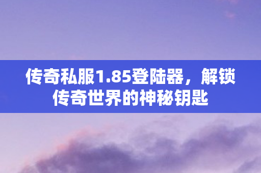 传奇私服1.85登陆器,解锁传奇世界的神秘钥匙 传奇私服1.85登陆器,解锁传奇世界的神秘钥匙