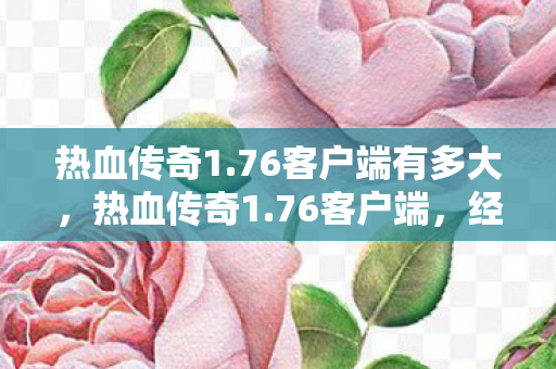热血传奇1.76客户端有多大,热血传奇1.76客户端,经典再现,情怀永存 热血传奇1.76客户端有多大,热血传奇1.76客户端,经典再现,情怀永存