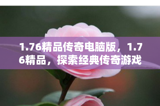 1.76精品传奇电脑版,1.76精品,探索经典传奇游戏的魅力 1.76精品传奇电脑版,1.76精品,探索经典传奇游戏的魅力