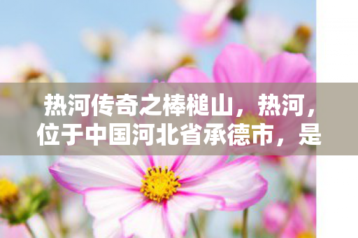 热河传奇之棒槌山,热河,位于中国河北省承德市,是一个充满历史与传奇色彩的地方。它不仅是清朝皇家避暑胜地,更是中国现存最大的古典皇家园林之一—避暑山庄的所在地。今天,让我们一起走进热河的传奇故事,感受那段辉煌的历史 热河传奇之棒槌山,热河,位于中国河北省承德市,是一个充满历史与传奇色彩的地方。它不仅是清朝皇家避暑胜地,更是中国现存最大的古典皇家园林之一—避暑山庄的所在地。今天,让我们一起走进热河的传奇故事,感受那段辉煌的历史