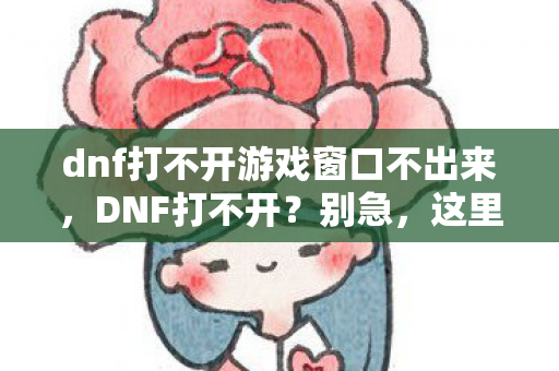 dnf打不开游戏窗口不出来,DNF打不开?别急,这里有解决办法! dnf打不开游戏窗口不出来,DNF打不开?别急,这里有解决办法!
