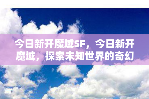 今日新开魔域SF,今日新开魔域,探索未知世界的奇幻之旅 今日新开魔域SF,今日新开魔域,探索未知世界的奇幻之旅