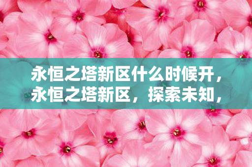 永恒之塔新区什么时候开，永恒之塔新区，探索未知，挑战自我