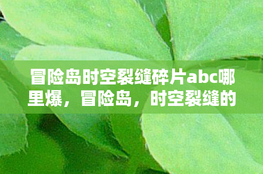 冒险岛时空裂缝碎片abc哪里爆,冒险岛,时空裂缝的奇幻之旅 冒险岛时空裂缝碎片abc哪里爆,冒险岛,时空裂缝的奇幻之旅