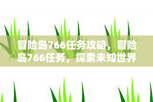 冒险岛766任务攻略,冒险岛766任务,探索未知世界的奇妙之旅 冒险岛766任务攻略,冒险岛766任务,探索未知世界的奇妙之旅