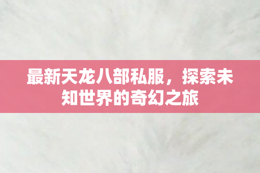 最新天龙八部私服,探索未知世界的奇幻之旅 最新天龙八部私服,探索未知世界的奇幻之旅