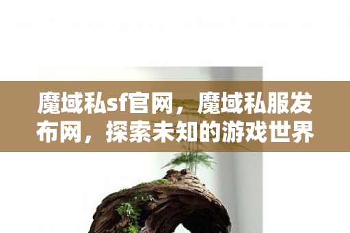 魔域私sf官网,魔域私服发布网,探索未知的游戏世界 魔域私sf官网,魔域私服发布网,探索未知的游戏世界