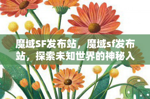 魔域SF发布站,魔域sf发布站,探索未知世界的神秘入口 魔域SF发布站,魔域sf发布站,探索未知世界的神秘入口