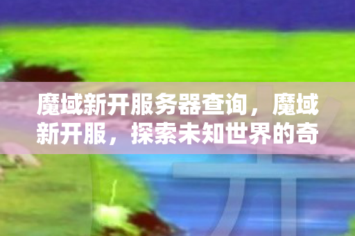 魔域新开服务器查询,魔域新开服,探索未知世界的奇幻之旅 魔域新开服务器查询,魔域新开服,探索未知世界的奇幻之旅