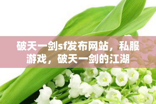 破天一剑sf发布网站,私服游戏,破天一剑的江湖 破天一剑sf发布网站,私服游戏,破天一剑的江湖