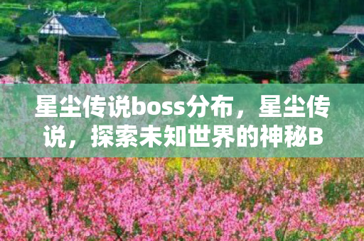 星尘传说boss分布,星尘传说,探索未知世界的神秘BOSS 星尘传说boss分布,星尘传说,探索未知世界的神秘BOSS