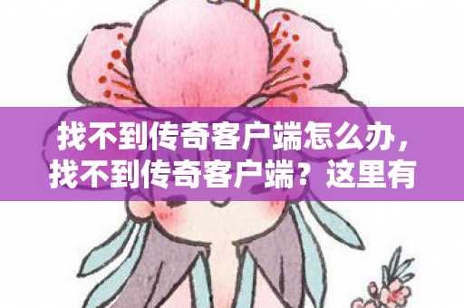 找不到传奇客户端怎么办,找不到传奇客户端?这里有解决办法! 找不到传奇客户端怎么办,找不到传奇客户端?这里有解决办法!