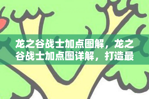 龙之谷战士加点图解,龙之谷战士加点图详解,打造最强战士的攻略 龙之谷战士加点图解,龙之谷战士加点图详解,打造最强战士的攻略