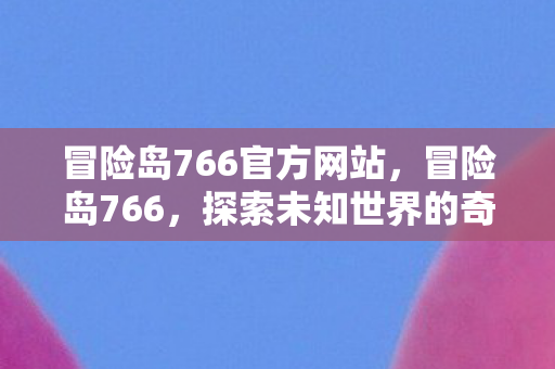 冒险岛766官方网站,冒险岛766,探索未知世界的奇妙之旅 冒险岛766官方网站,冒险岛766,探索未知世界的奇妙之旅