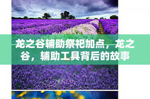 龙之谷辅助祭祀加点,龙之谷,辅助工具背后的故事 龙之谷辅助祭祀加点,龙之谷,辅助工具背后的故事