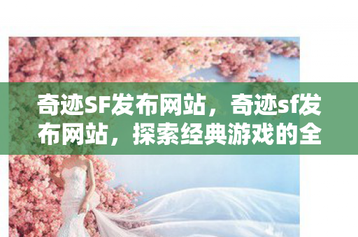 奇迹SF发布网站,奇迹sf发布网站,探索经典游戏的全新世界 奇迹SF发布网站,奇迹sf发布网站,探索经典游戏的全新世界