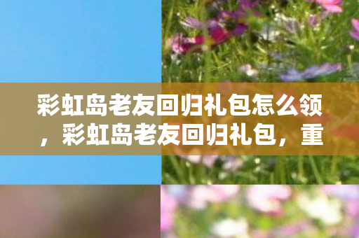 彩虹岛老友回归礼包怎么领,彩虹岛老友回归礼包,重温经典,再续前缘 彩虹岛老友回归礼包怎么领,彩虹岛老友回归礼包,重温经典,再续前缘