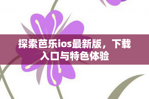 探索芭乐ios最新版,下载入口与特色体验 探索芭乐ios最新版,下载入口与特色体验