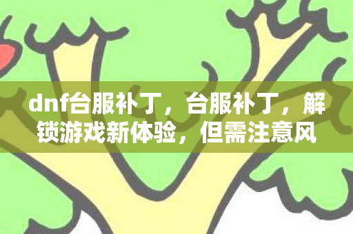 dnf台服补丁,台服补丁,解锁游戏新体验,但需注意风险 dnf台服补丁,台服补丁,解锁游戏新体验,但需注意风险