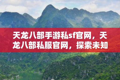 天龙八部手游私sf官网,天龙八部私服官网,探索未知世界的神秘之旅 天龙八部手游私sf官网,天龙八部私服官网,探索未知世界的神秘之旅