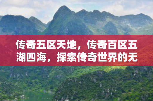 传奇五区天地,传奇百区五湖四海,探索传奇世界的无限可能 传奇五区天地,传奇百区五湖四海,探索传奇世界的无限可能
