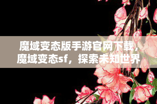 魔域变态版手游官网下载,魔域变态sf,探索未知世界的奇幻之旅 魔域变态版手游官网下载,魔域变态sf,探索未知世界的奇幻之旅