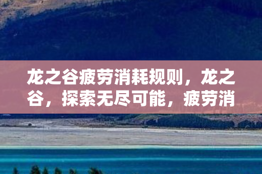 龙之谷疲劳消耗规则,龙之谷,探索无尽可能,疲劳消耗新策略 龙之谷疲劳消耗规则,龙之谷,探索无尽可能,疲劳消耗新策略