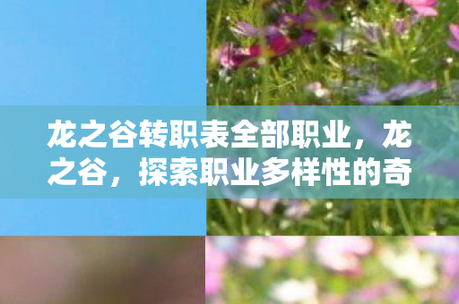 龙之谷转职表全部职业,龙之谷,探索职业多样性的奇幻之旅 龙之谷转职表全部职业,龙之谷,探索职业多样性的奇幻之旅