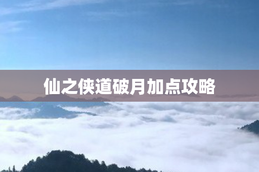 仙之侠道破月加点攻略 仙之侠道破月加点攻略