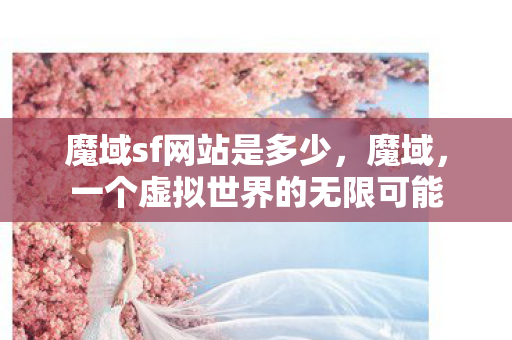 魔域sf网站是多少,魔域,一个虚拟世界的无限可能 魔域sf网站是多少,魔域,一个虚拟世界的无限可能