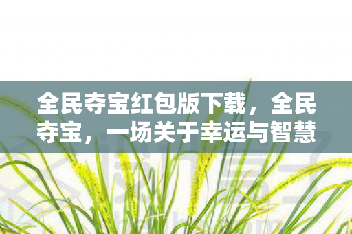 全民夺宝红包版下载,全民夺宝,一场关于幸运与智慧的盛宴 全民夺宝红包版下载,全民夺宝,一场关于幸运与智慧的盛宴
