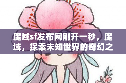 魔域sf发布网刚开一秒,魔域,探索未知世界的奇幻之旅 魔域sf发布网刚开一秒,魔域,探索未知世界的奇幻之旅