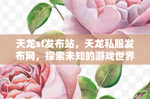 天龙sf发布站,天龙私服发布网,探索未知的游戏世界 天龙sf发布站,天龙私服发布网,探索未知的游戏世界