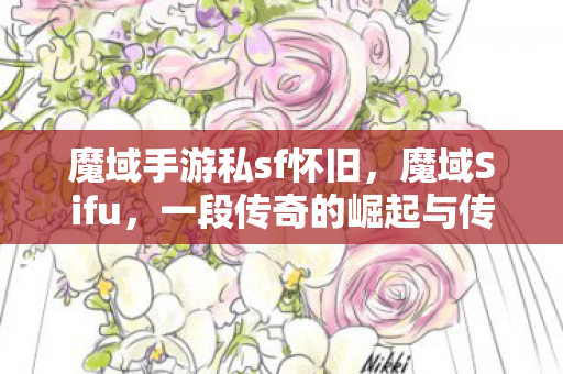 魔域手游私sf怀旧，魔域Sifu，一段传奇的崛起与传承
