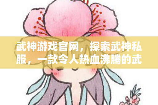 武神游戏官网,探索武神私服,一款令人热血沸腾的武侠游戏 武神游戏官网,探索武神私服,一款令人热血沸腾的武侠游戏