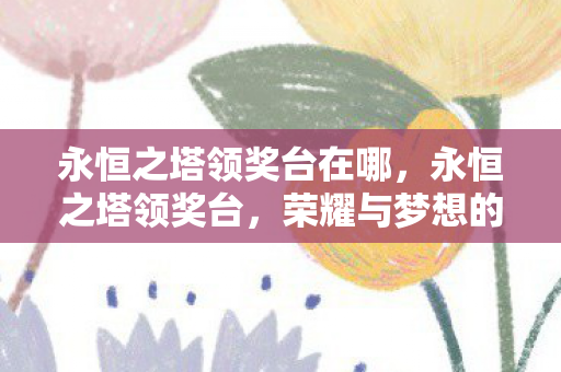 永恒之塔领奖台在哪,永恒之塔领奖台,荣耀与梦想的交汇点 永恒之塔领奖台在哪,永恒之塔领奖台,荣耀与梦想的交汇点