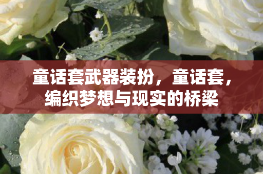 童话套武器装扮,童话套,编织梦想与现实的桥梁 童话套武器装扮,童话套,编织梦想与现实的桥梁