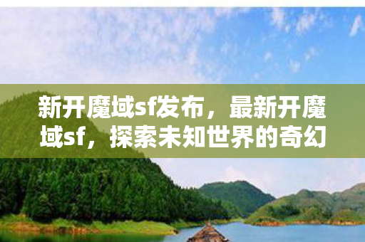 新开魔域sf发布,最新开魔域sf,探索未知世界的奇幻之旅 新开魔域sf发布,最新开魔域sf,探索未知世界的奇幻之旅