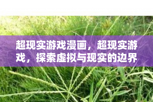 超现实游戏漫画,超现实游戏,探索虚拟与现实的边界 超现实游戏漫画,超现实游戏,探索虚拟与现实的边界