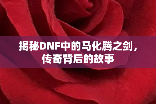 揭秘DNF中的马化腾之剑,传奇背后的故事 揭秘DNF中的马化腾之剑,传奇背后的故事