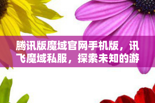 腾讯版魔域官网手机版,讯飞魔域私服,探索未知的游戏世界 腾讯版魔域官网手机版,讯飞魔域私服,探索未知的游戏世界