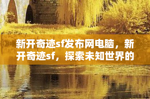 新开奇迹sf发布网电脑,新开奇迹sf,探索未知世界的奇幻之旅 新开奇迹sf发布网电脑,新开奇迹sf,探索未知世界的奇幻之旅