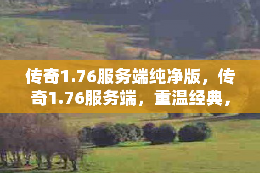 传奇1.76服务端纯净版,传奇1.76服务端,重温经典,探索未知 传奇1.76服务端纯净版,传奇1.76服务端,重温经典,探索未知