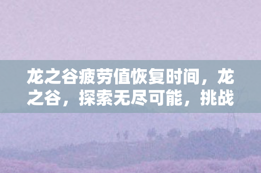 龙之谷疲劳值恢复时间,龙之谷,探索无尽可能,挑战你的疲劳极限 龙之谷疲劳值恢复时间,龙之谷,探索无尽可能,挑战你的疲劳极限