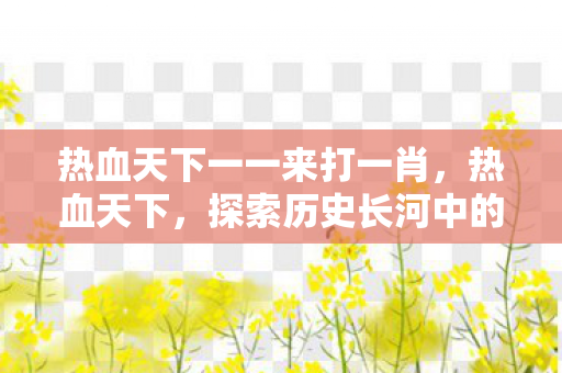 热血天下一一来打一肖,热血天下,探索历史长河中的英雄与传奇 热血天下一一来打一肖,热血天下,探索历史长河中的英雄与传奇