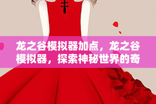 龙之谷模拟器加点,龙之谷模拟器,探索神秘世界的奇妙之旅 龙之谷模拟器加点,龙之谷模拟器,探索神秘世界的奇妙之旅