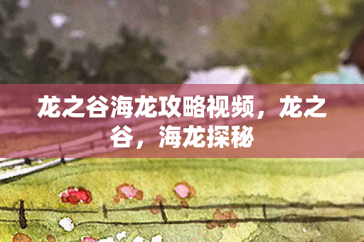 龙之谷海龙攻略视频,龙之谷,海龙探秘 龙之谷海龙攻略视频,龙之谷,海龙探秘