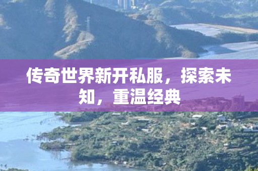 传奇世界新开私服,探索未知,重温经典 传奇世界新开私服,探索未知,重温经典